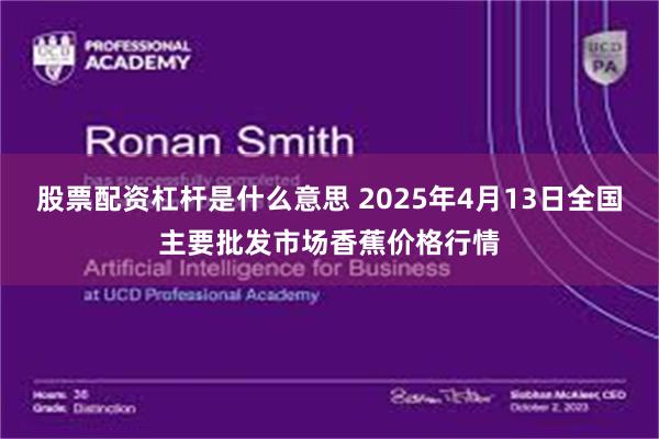 股票配资杠杆是什么意思 2025年4月13日全国主要批发市场香蕉价格行情