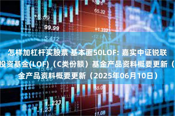 怎样加杠杆买股票 基本面50LOF: 嘉实中证锐联基本面50指数证券投资基金(LOF)(C类份额)基金产品资料概要更新(2025年06月10日)
