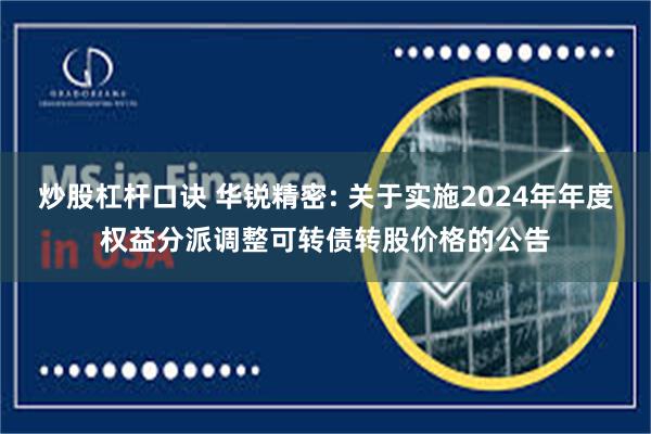 炒股杠杆口诀 华锐精密: 关于实施2024年年度权益分派调整可转债转股价格的公告